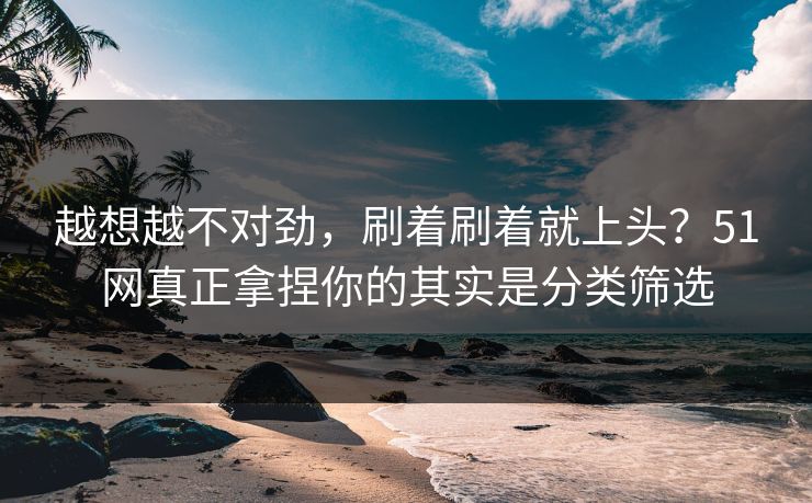 越想越不对劲，刷着刷着就上头？51网真正拿捏你的其实是分类筛选-第1张图片-麻豆传媒全景档案