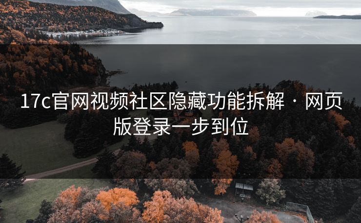 17c官网视频社区隐藏功能拆解 · 网页版登录一步到位-第1张图片-麻豆传媒全景档案