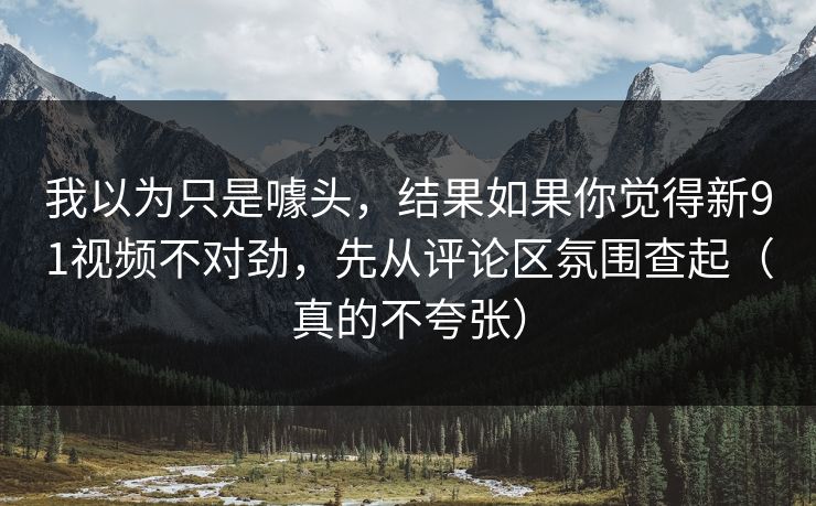 我以为只是噱头，结果如果你觉得新91视频不对劲，先从评论区氛围查起（真的不夸张）-第1张图片-麻豆传媒全景档案
