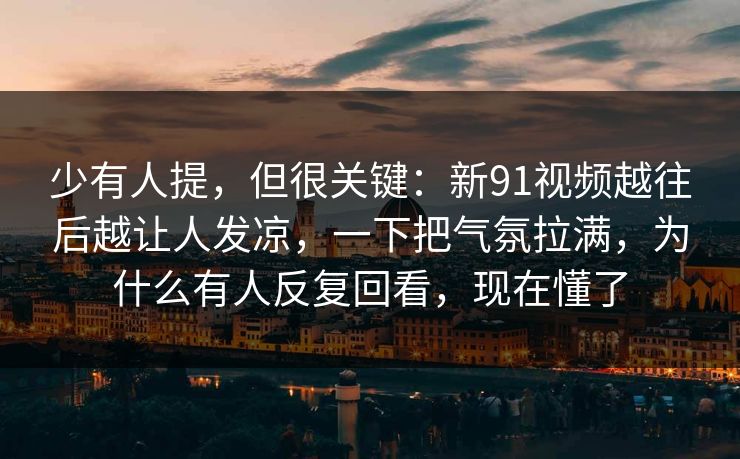 少有人提,但很关键:新91视频越往后越让人发凉,一下把气氛拉满,为什么有人反复回看,现在懂了-第1张图片-麻豆传媒全景档案 少有人提,但很关键:新91视频越往后越让人发凉,一下把气氛拉满,为什么有人反复回看,现在懂了-第1张图片-麻豆传媒全景档案