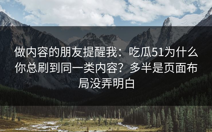 做内容的朋友提醒我：吃瓜51为什么你总刷到同一类内容？多半是页面布局没弄明白