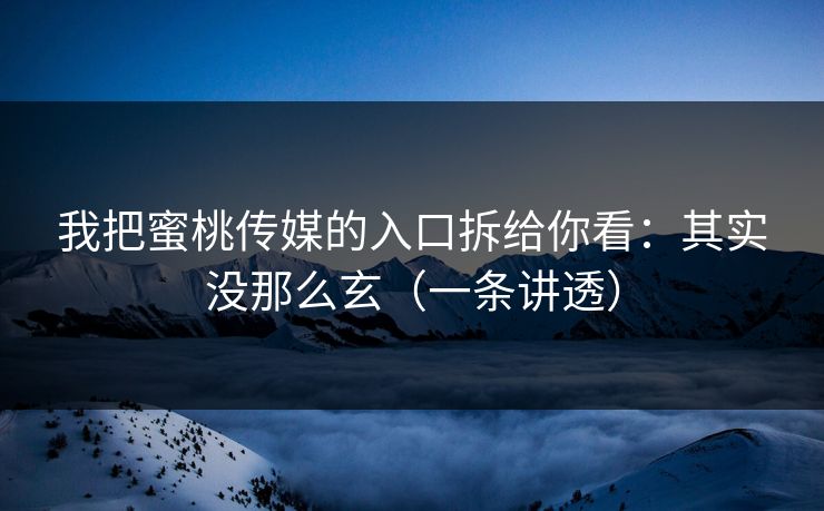 我把蜜桃传媒的入口拆给你看：其实没那么玄（一条讲透）-第1张图片-麻豆传媒全景档案