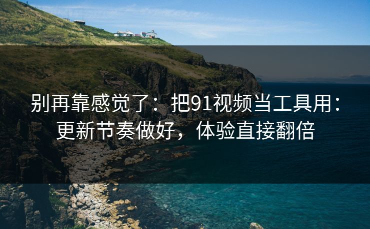 别再靠感觉了：把91视频当工具用：更新节奏做好，体验直接翻倍-第1张图片-麻豆传媒全景档案