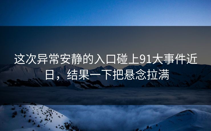 这次异常安静的入口碰上91大事件近日，结果一下把悬念拉满-第1张图片-麻豆传媒全景档案