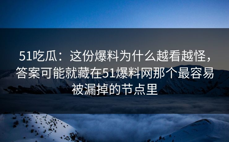 51吃瓜：这份爆料为什么越看越怪，答案可能就藏在51爆料网那个最容易被漏掉的节点里-第1张图片-麻豆传媒全景档案