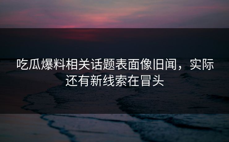 吃瓜爆料相关话题表面像旧闻,实际还有新线索在冒头-第1张图片-麻豆传媒全景档案 吃瓜爆料相关话题表面像旧闻,实际还有新线索在冒头-第1张图片-麻豆传媒全景档案