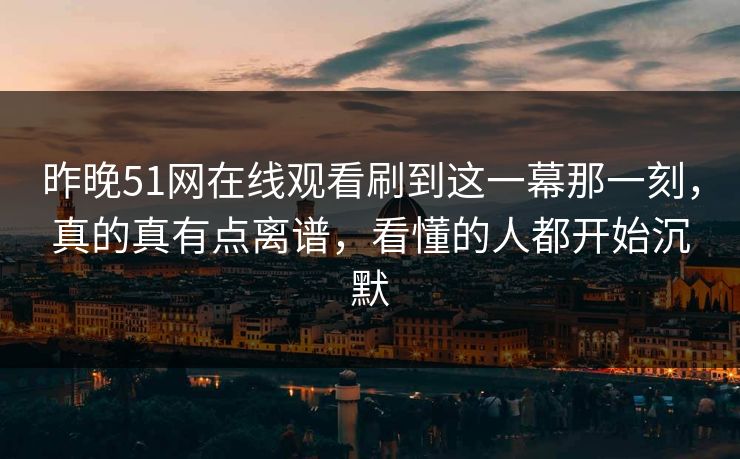 昨晚51网在线观看刷到这一幕那一刻,真的真有点离谱,看懂的人都开始沉默-第1张图片-麻豆传媒全景档案 昨晚51网在线观看刷到这一幕那一刻,真的真有点离谱,看懂的人都开始沉默-第1张图片-麻豆传媒全景档案