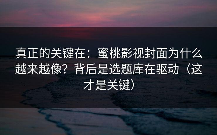 真正的关键在:蜜桃影视封面为什么越来越像?背后是选题库在驱动(这才是关键) 真正的关键在:蜜桃影视封面为什么越来越像?背后是选题库在驱动(这才是关键)