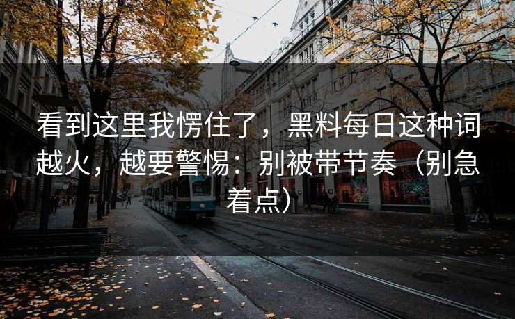 看到这里我愣住了，黑料每日这种词越火，越要警惕：别被带节奏（别急着点）-第1张图片-麻豆传媒全景档案