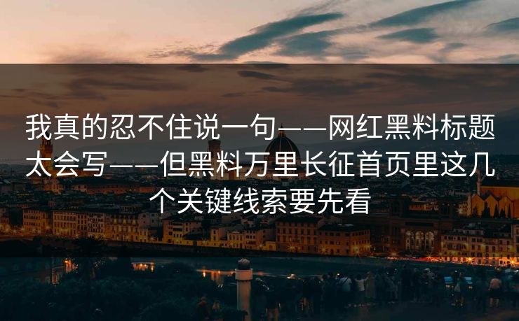 我真的忍不住说一句——网红黑料标题太会写——但黑料万里长征首页里这几个关键线索要先看-第1张图片-麻豆传媒全景档案 我真的忍不住说一句——网红黑料标题太会写——但黑料万里长征首页里这几个关键线索要先看-第1张图片-麻豆传媒全景档案
