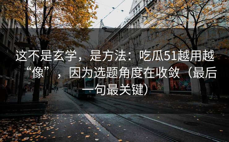 这不是玄学，是方法：吃瓜51越用越“像”，因为选题角度在收敛（最后一句最关键）-第1张图片-麻豆传媒全景档案