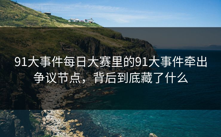 91大事件每日大赛里的91大事件牵出争议节点，背后到底藏了什么-第1张图片-麻豆传媒全景档案