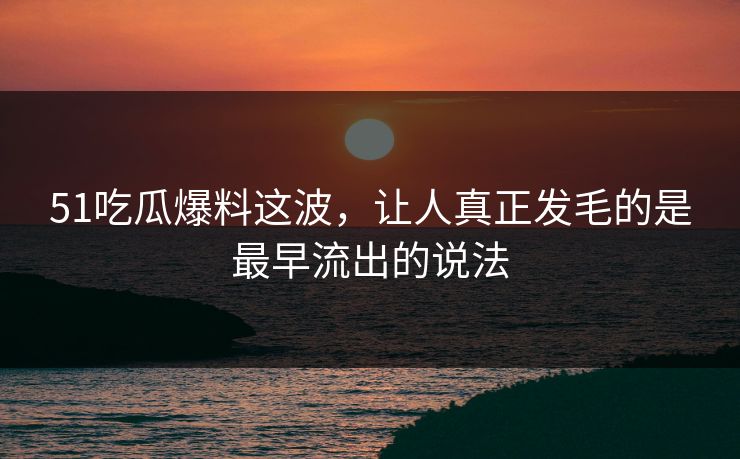 51吃瓜爆料这波,让人真正发毛的是最早流出的说法-第1张图片-麻豆传媒全景档案 51吃瓜爆料这波,让人真正发毛的是最早流出的说法-第1张图片-麻豆传媒全景档案