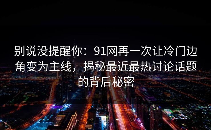 别说没提醒你：91网再一次让冷门边角变为主线，揭秘最近最热讨论话题的背后秘密-第1张图片-麻豆传媒全景档案