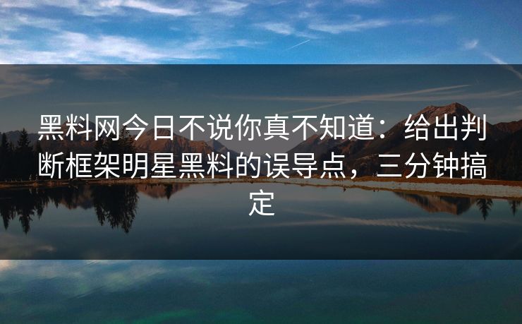 黑料网今日不说你真不知道：给出判断框架明星黑料的误导点，三分钟搞定-第1张图片-麻豆传媒全景档案