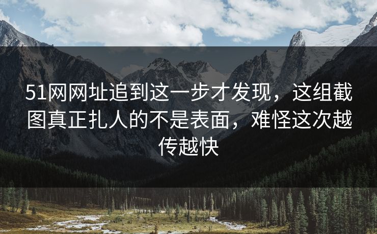 51网网址追到这一步才发现,这组截图真正扎人的不是表面,难怪这次越传越快-第1张图片-麻豆传媒全景档案 51网网址追到这一步才发现,这组截图真正扎人的不是表面,难怪这次越传越快-第1张图片-麻豆传媒全景档案