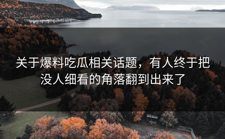 关于爆料吃瓜相关话题，有人终于把没人细看的角落翻到出来了-第1张图片-麻豆传媒全景档案