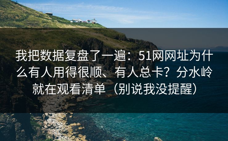 我把数据复盘了一遍：51网网址为什么有人用得很顺、有人总卡？分水岭就在观看清单（别说我没提醒）-第1张图片-麻豆传媒全景档案
