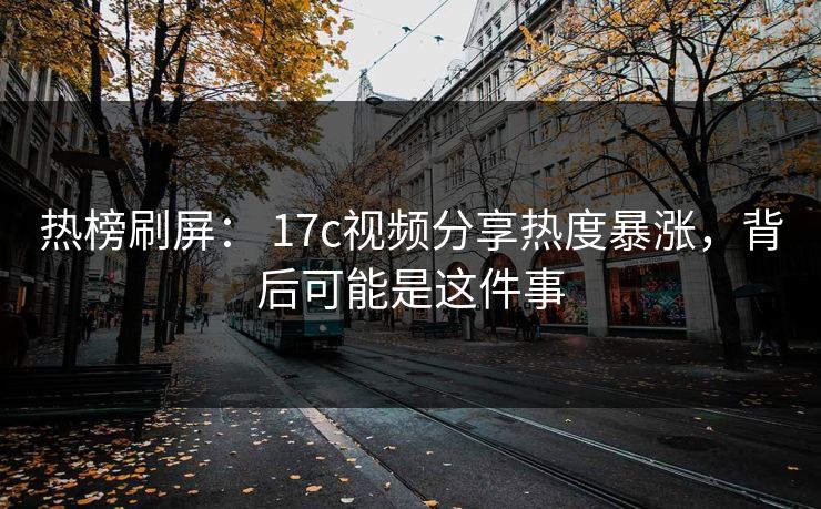 热榜刷屏: 17c视频分享热度暴涨,背后可能是这件事-第1张图片-麻豆传媒全景档案 热榜刷屏: 17c视频分享热度暴涨,背后可能是这件事-第1张图片-麻豆传媒全景档案