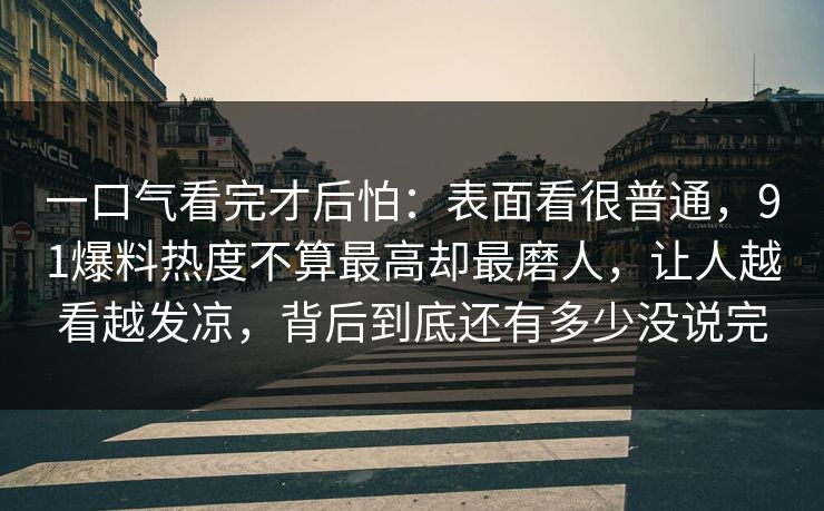 一口气看完才后怕:表面看很普通,91爆料热度不算最高却最磨人,让人越看越发凉,背后到底还有多少没说完-第1张图片-麻豆传媒全景档案 一口气看完才后怕:表面看很普通,91爆料热度不算最高却最磨人,让人越看越发凉,背后到底还有多少没说完-第1张图片-麻豆传媒全景档案