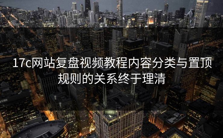 17c网站复盘视频教程内容分类与置顶规则的关系终于理清-第1张图片-麻豆传媒全景档案