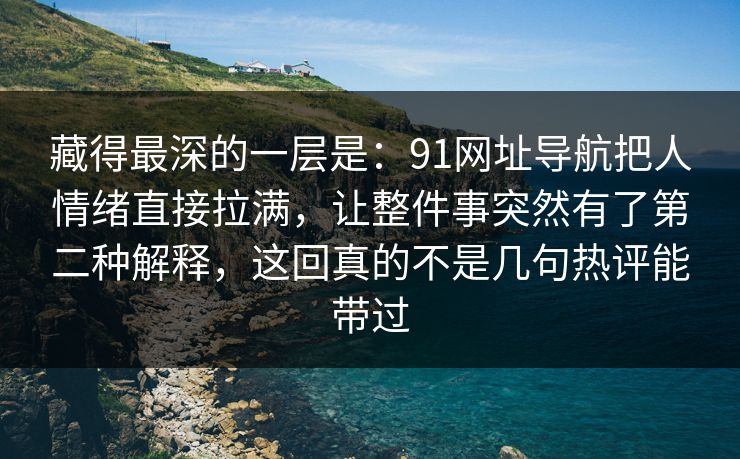 藏得最深的一层是：91网址导航把人情绪直接拉满，让整件事突然有了第二种解释，这回真的不是几句热评能带过-第1张图片-麻豆传媒全景档案