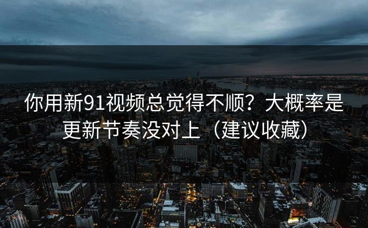 你用新91视频总觉得不顺？大概率是更新节奏没对上（建议收藏）-第1张图片-麻豆传媒全景档案