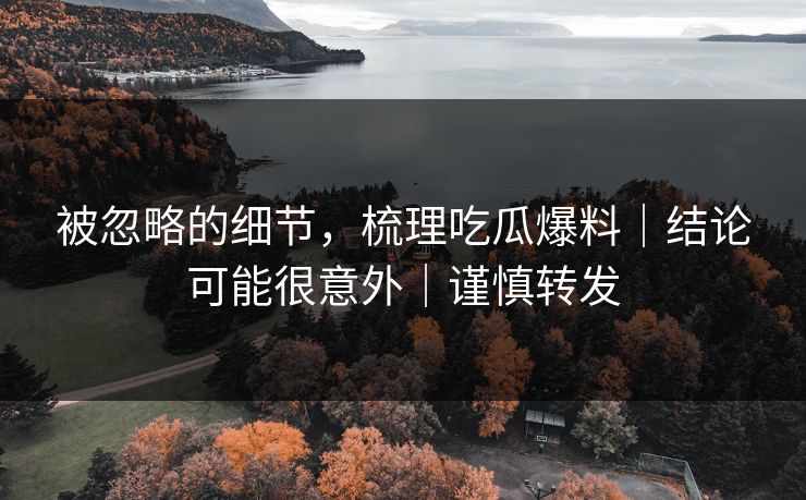 被忽略的细节，梳理吃瓜爆料｜结论可能很意外｜谨慎转发