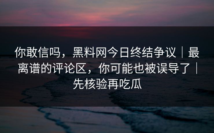 你敢信吗,黑料网今日终结争议|最离谱的评论区,你可能也被误导了|先核验再吃瓜 你敢信吗,黑料网今日终结争议|最离谱的评论区,你可能也被误导了|先核验再吃瓜