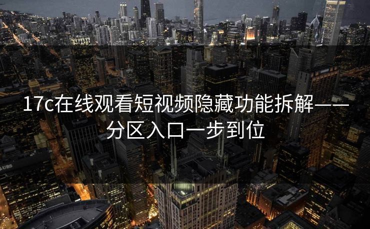 17c在线观看短视频隐藏功能拆解——分区入口一步到位-第1张图片-麻豆传媒全景档案