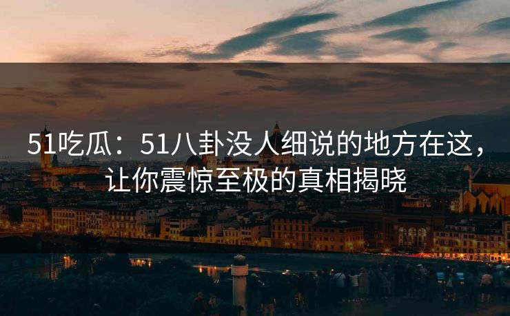 51吃瓜：51八卦没人细说的地方在这，让你震惊至极的真相揭晓-第1张图片-麻豆传媒全景档案