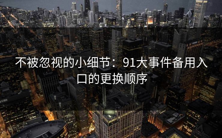 不被忽视的小细节：91大事件备用入口的更换顺序-第1张图片-麻豆传媒全景档案