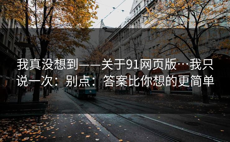 我真没想到——关于91网页版…我只说一次：别点：答案比你想的更简单-第1张图片-麻豆传媒全景档案