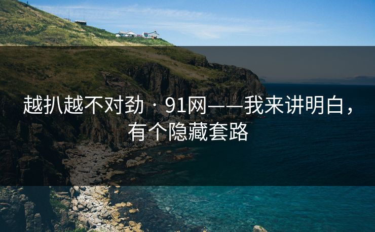 越扒越不对劲 · 91网——我来讲明白,有个隐藏套路-第1张图片-麻豆传媒全景档案 越扒越不对劲 · 91网——我来讲明白,有个隐藏套路-第1张图片-麻豆传媒全景档案