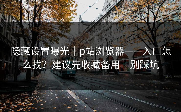 隐藏设置曝光|p站浏览器——入口怎么找?建议先收藏备用|别踩坑 隐藏设置曝光|p站浏览器——入口怎么找?建议先收藏备用|别踩坑