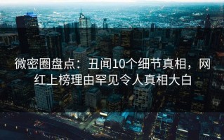 微密圈盘点：丑闻10个细节真相，网红上榜理由罕见令人真相大白
