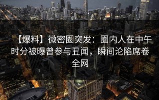 【爆料】微密圈突发：圈内人在中午时分被曝曾参与丑闻，瞬间沦陷席卷全网