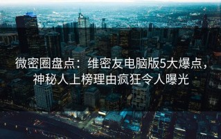 微密圈盘点：维密友电脑版5大爆点，神秘人上榜理由疯狂令人曝光