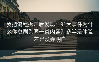 我把流程拆开后发现：91大事件为什么你总刷到同一类内容？多半是体验差异没弄明白