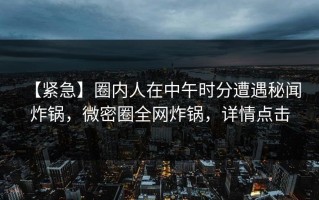 【紧急】圈内人在中午时分遭遇秘闻 炸锅，微密圈全网炸锅，详情点击
