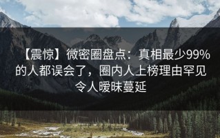 【震惊】微密圈盘点：真相最少99%的人都误会了，圈内人上榜理由罕见令人暧昧蔓延