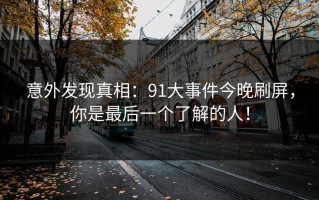 意外发现真相：91大事件今晚刷屏，你是最后一个了解的人！