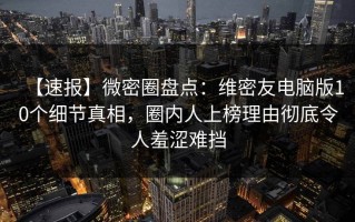 【速报】微密圈盘点：维密友电脑版10个细节真相，圈内人上榜理由彻底令人羞涩难挡