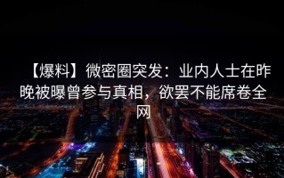 【爆料】微密圈突发：业内人士在昨晚被曝曾参与真相，欲罢不能席卷全网