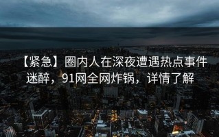 【紧急】圈内人在深夜遭遇热点事件 迷醉，91网全网炸锅，详情了解