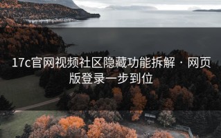 17c官网视频社区隐藏功能拆解 · 网页版登录一步到位