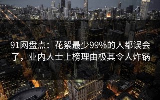 91网盘点：花絮最少99%的人都误会了，业内人士上榜理由极其令人炸锅