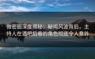 微密圈深度揭秘：秘闻风波背后，主持人在酒吧后巷的角色彻底令人意外