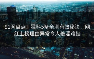 91网盘点：猛料5条亲测有效秘诀，网红上榜理由异常令人羞涩难挡