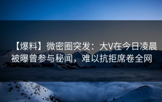 【爆料】微密圈突发：大V在今日凌晨被曝曾参与秘闻，难以抗拒席卷全网